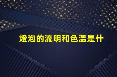 燈泡的流明和色溫是什么意思 燈泡流明值是什么意思